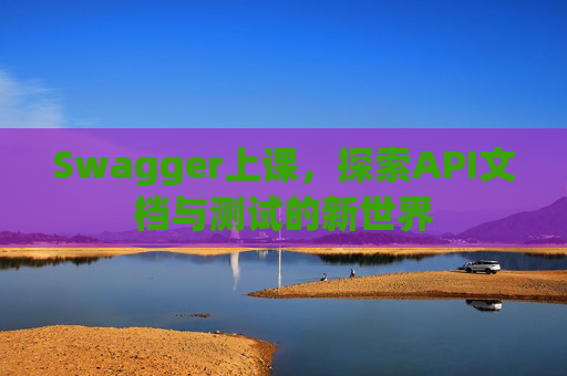 Swagger上课，探索API文档与测试的新世界